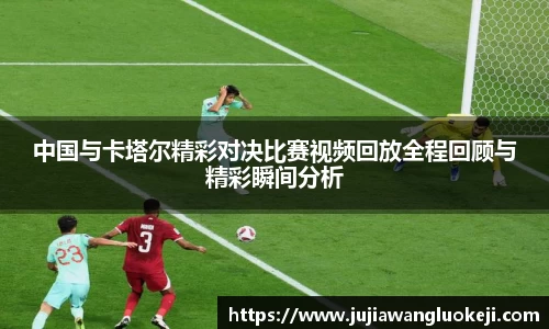 中国与卡塔尔精彩对决比赛视频回放全程回顾与精彩瞬间分析