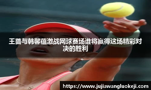 王蔷与韩馨蕴激战网球赛场谁将赢得这场精彩对决的胜利