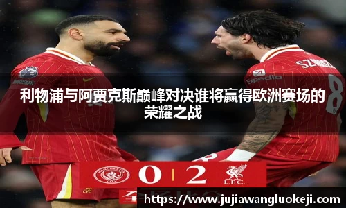利物浦与阿贾克斯巅峰对决谁将赢得欧洲赛场的荣耀之战