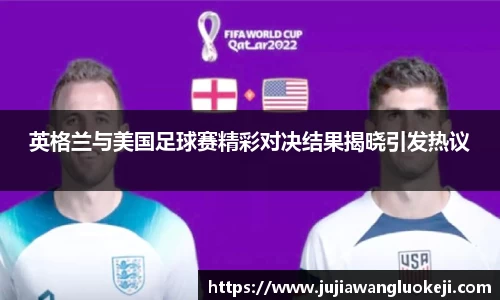 英格兰与美国足球赛精彩对决结果揭晓引发热议