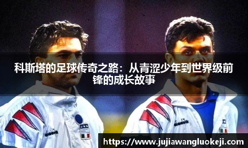 科斯塔的足球传奇之路：从青涩少年到世界级前锋的成长故事