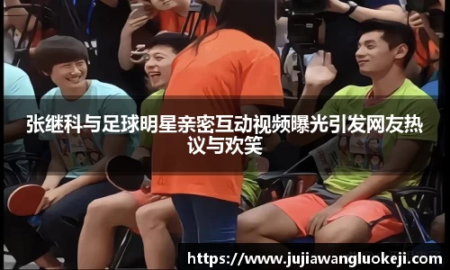张继科与足球明星亲密互动视频曝光引发网友热议与欢笑