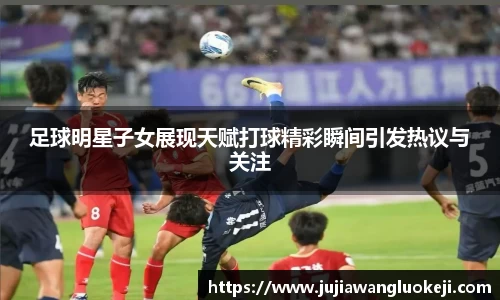 足球明星子女展现天赋打球精彩瞬间引发热议与关注