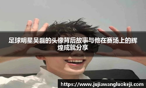 足球明星吴磊的头像背后故事与他在赛场上的辉煌成就分享