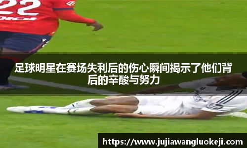 足球明星在赛场失利后的伤心瞬间揭示了他们背后的辛酸与努力