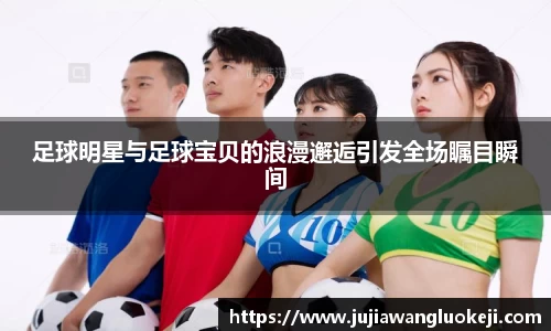 足球明星与足球宝贝的浪漫邂逅引发全场瞩目瞬间