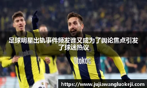 足球明星出轨事件频发谁又成为了舆论焦点引发了球迷热议